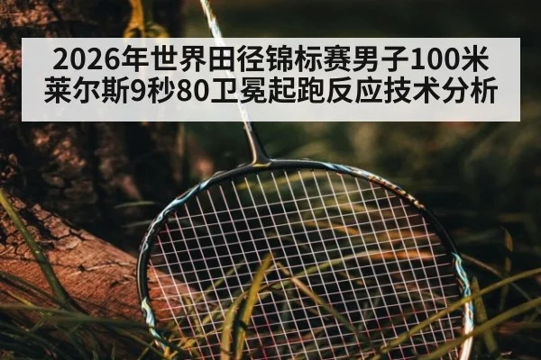 2026年世界田径锦标赛男子100米莱尔斯9秒80卫冕起跑反应技术分析