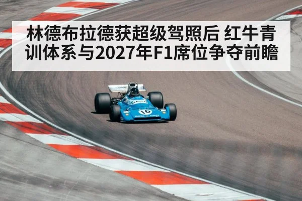 林德布拉德获超级驾照后 红牛青训体系与2027年F1席位争夺前瞻